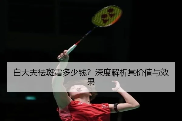 白大夫祛斑霜多少钱？深度解析其价值与效果 | HuaTiHui