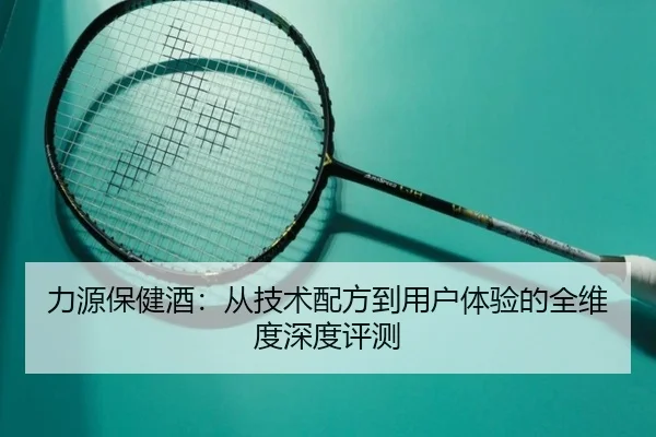 力源保健酒：从技术配方到用户体验的全维度深度评测（HuaTiHui）