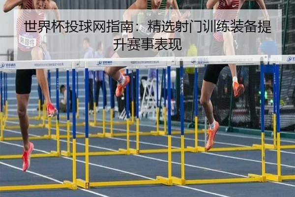 世界杯投球网指南：精选射门训练装备提升赛事表现