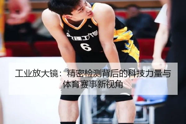 工业放大镜：精密检测背后的科技力量与体育赛事新视角 - HuaTiHui